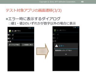 テスト対象アプリの画面遷移(3/3)
エラー時に表示するダイアログ
値1・値2のいずれかが数字以外の場合に表示
Copyright © 2016, NTT Software Corporation. 48
 