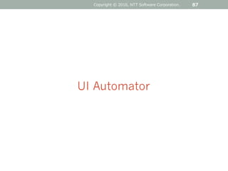 87
UI Automator
Copyright © 2016, NTT Software Corporation.
 