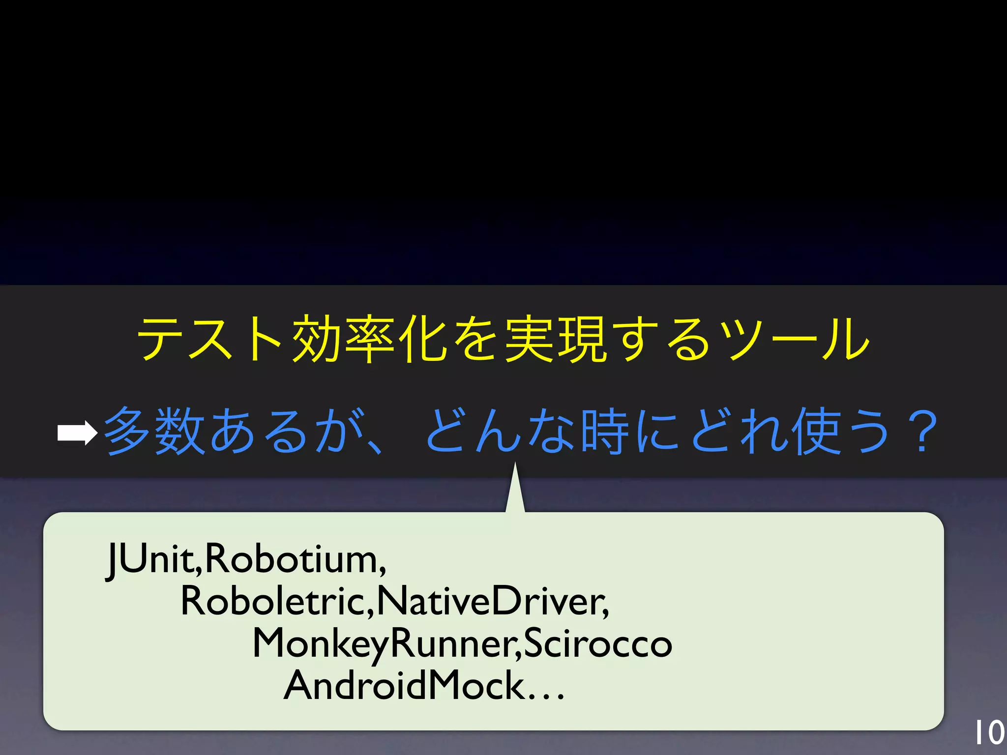 テスト効率化を実現するツール
➡多数あるが、どんな時にどれ使う？

JUnit,Robotium,
    Roboletric,NativeDriver,
        MonkeyRunner,Scirocco
         AndroidMock…
                                10
 