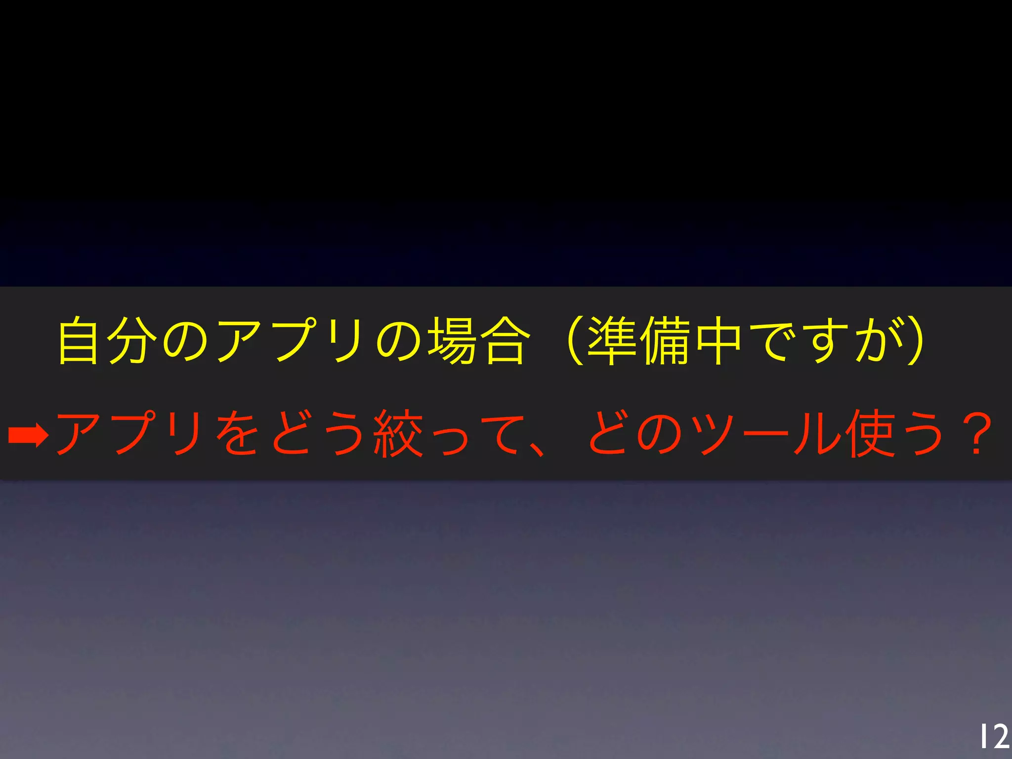 自分のアプリの場合（準備中ですが）
➡アプリをどう絞って、どのツール使う？




                    12
 