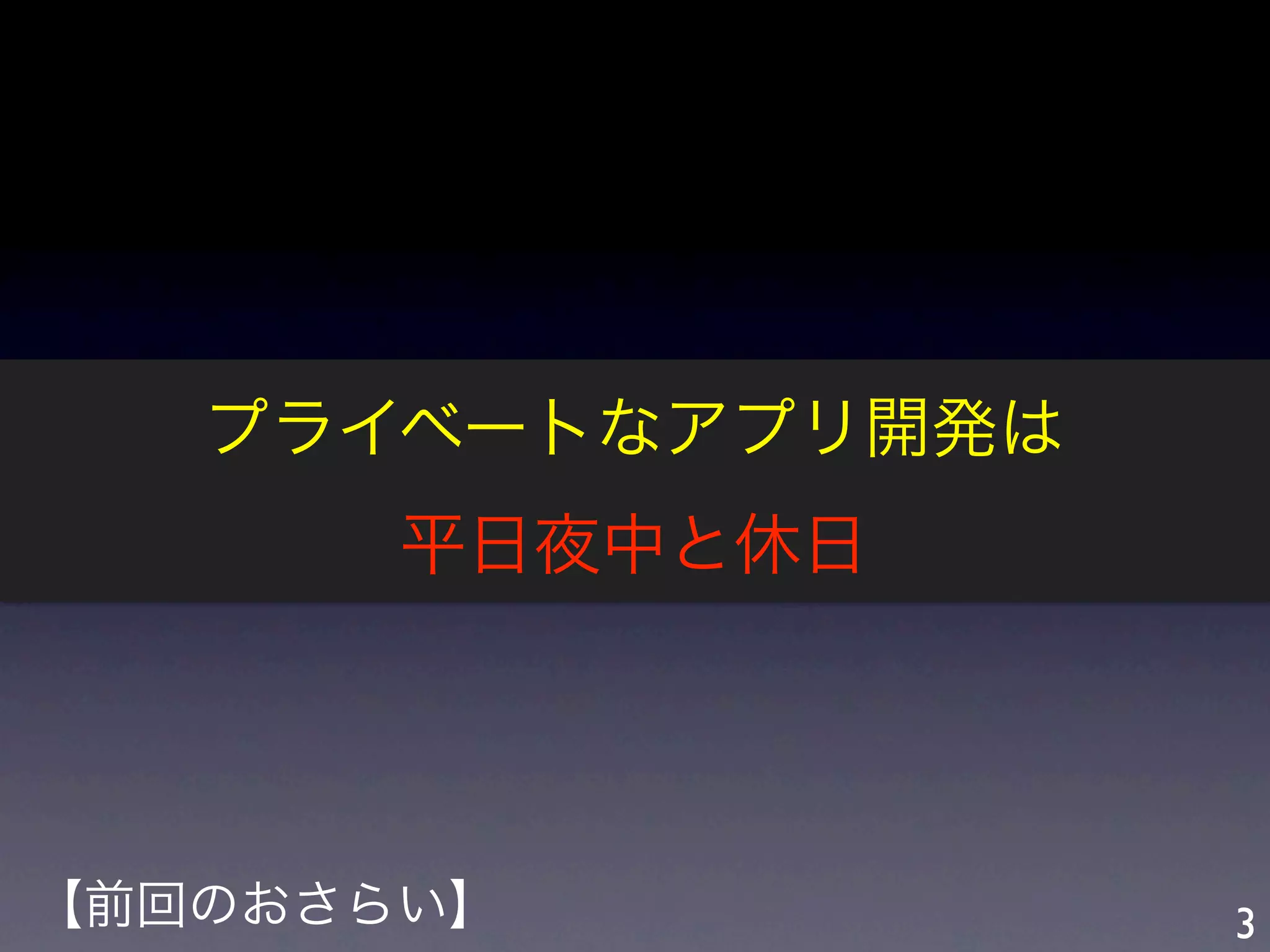 プライベートなアプリ開発は
       平日夜中と休日




【前回のおさらい】          3
 