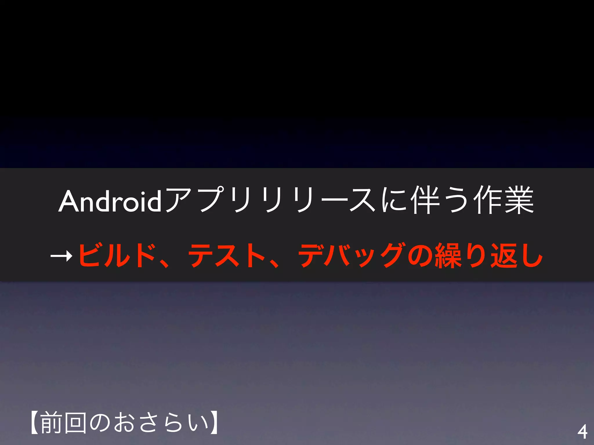 Androidアプリリリースに伴う作業
 →ビルド、テスト、デバッグの繰り返し




【前回のおさらい】              4
 