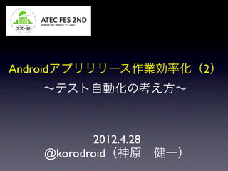 Androidアプリリリース作業効率化（2）
   ∼テスト自動化の考え方∼



          2012.4.28
   @korodroid（神原 健一）
 