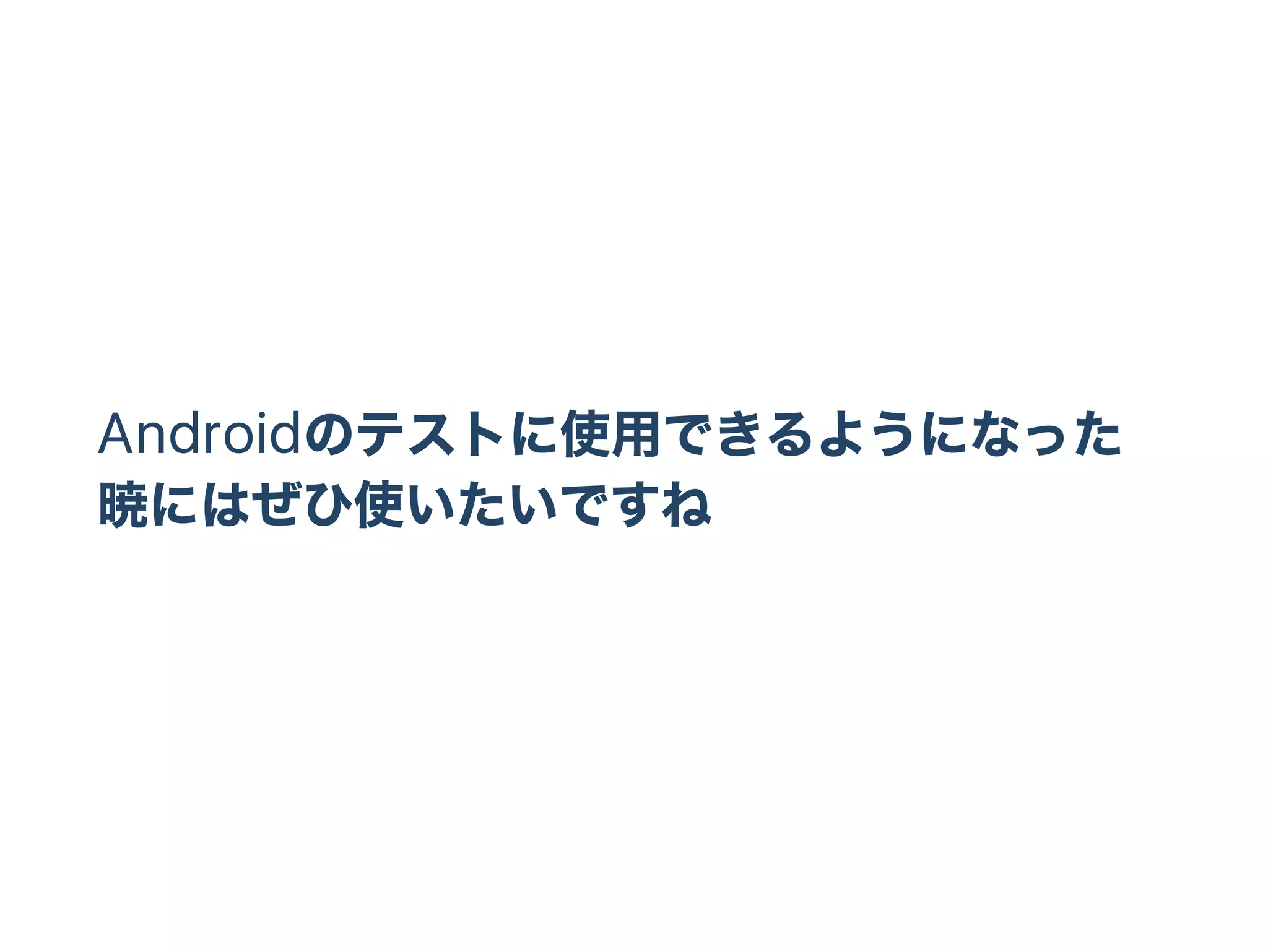 Androidのテストに使用できるようになった
暁にはぜひ使いたいですね
 