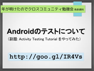 年が明けたのでクロスコミュニティ勉強会 発表資料




 Androidのテストについて
 （副題: Activity Testing Tutorial をやってみた）




         http://goo.gl/IR4Vs
 