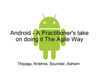 Android - A Practitioner's take on doing it The Agile Way Thiyagu, Krishna, Soundar, Ashwin 