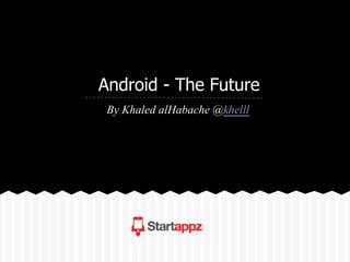 Android - The Future
By Khaled alHabache @khelll
 