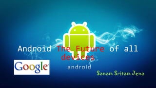 Android The Future of all
devices
Sanam Sritam Jena

 