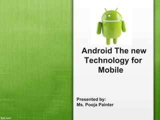 Android The new
Technology for
Mobile
Presented by:
Ms. Pooja Painter
 