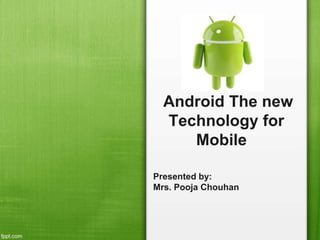 Android The new
Technology for
Mobile
Presented by:
Mrs. Pooja Chouhan
 