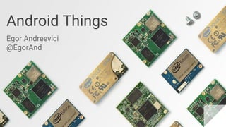 Android Things
Egor Andreevici
@EgorAnd
 