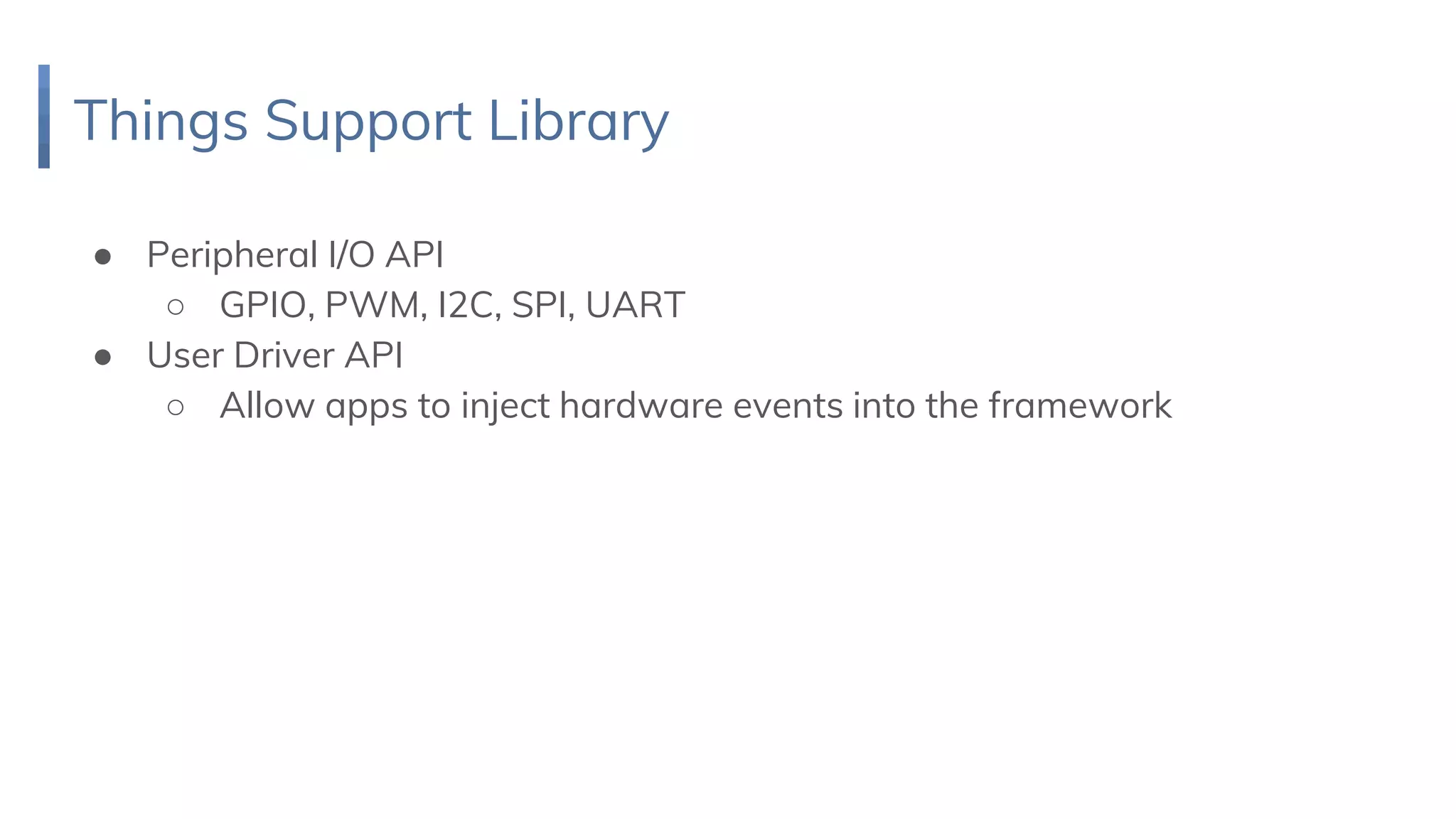 Things Support Library
● Peripheral I/O API
○ GPIO, PWM, I2C, SPI, UART
● User Driver API
○ Allow apps to inject hardware events into the framework
 