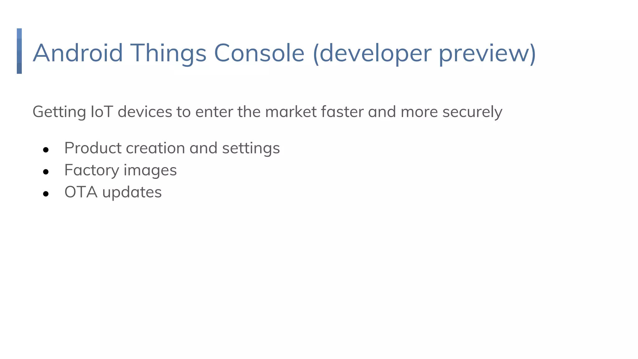 Android Things Console (developer preview)
Getting IoT devices to enter the market faster and more securely
● Product creation and settings
● Factory images
● OTA updates
 