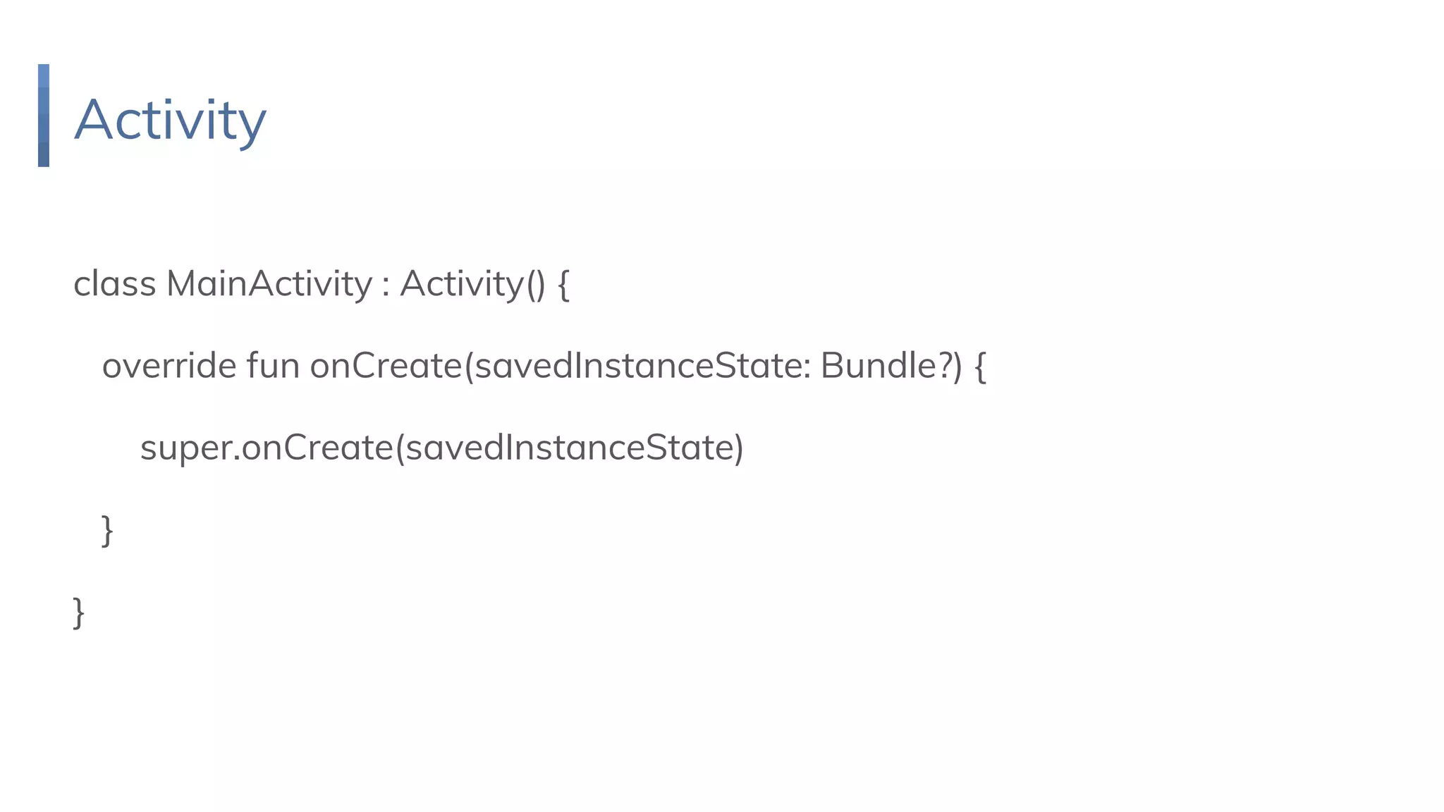 Activity
class MainActivity : Activity() {
override fun onCreate(savedInstanceState: Bundle?) {
super.onCreate(savedInstanceState)
}
}
 