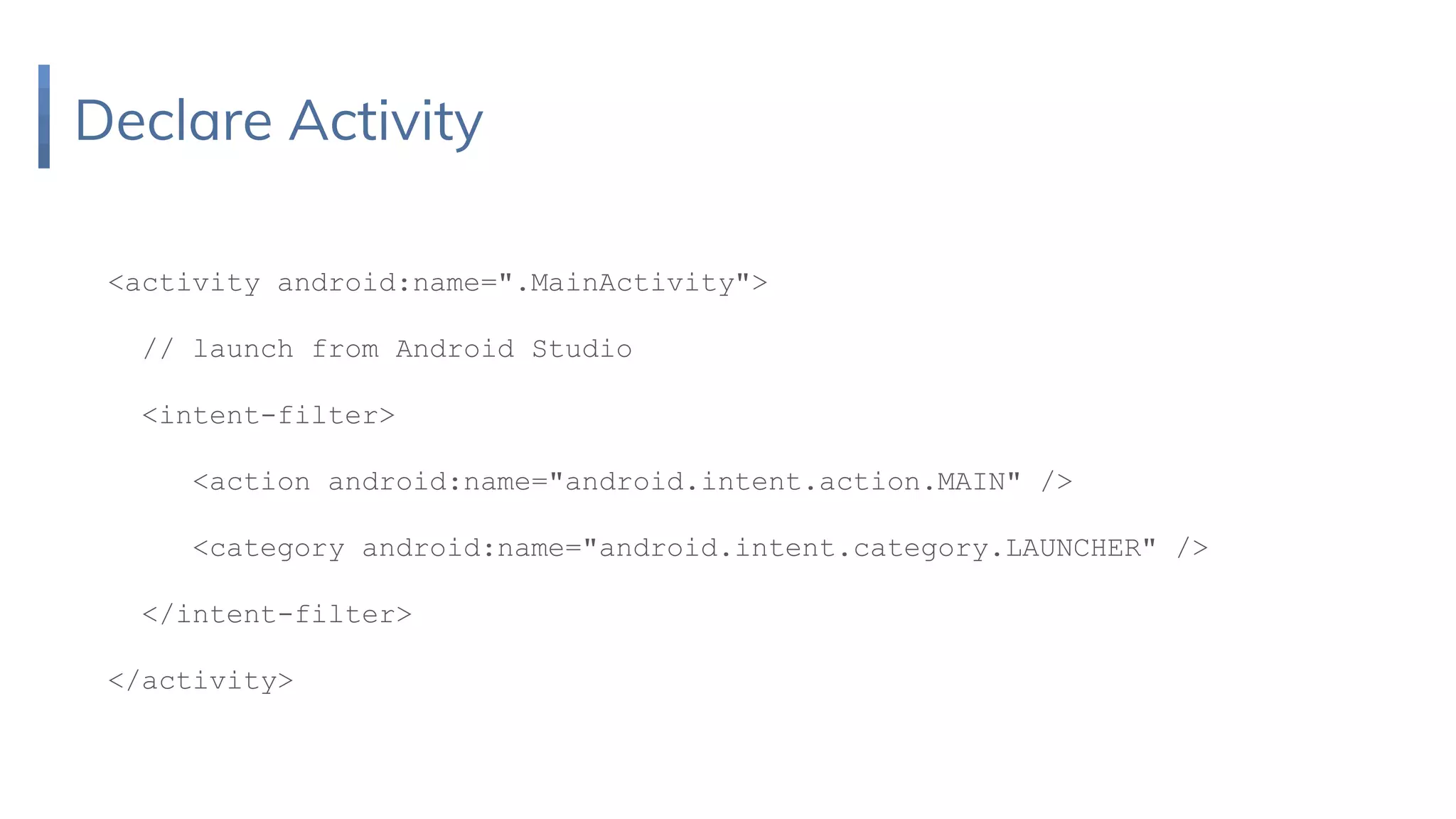 Declare Activity
<activity android:name=".MainActivity">
// launch from Android Studio
<intent-filter>
<action android:name="android.intent.action.MAIN" />
<category android:name="android.intent.category.LAUNCHER" />
</intent-filter>
</activity>
 
