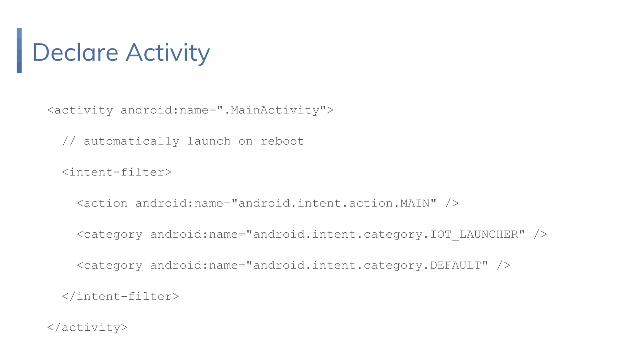 Declare Activity
<activity android:name=".MainActivity">
// automatically launch on reboot
<intent-filter>
<action android:name="android.intent.action.MAIN" />
<category android:name="android.intent.category.IOT_LAUNCHER" />
<category android:name="android.intent.category.DEFAULT" />
</intent-filter>
</activity>
 