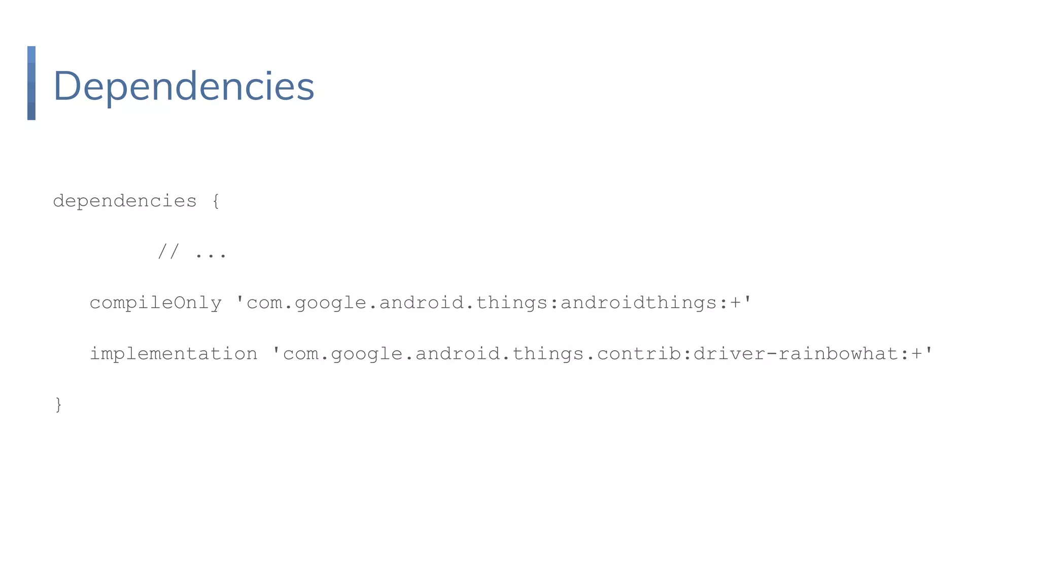 Dependencies
dependencies {
// ...
compileOnly 'com.google.android.things:androidthings:+'
implementation 'com.google.android.things.contrib:driver-rainbowhat:+'
}
 
