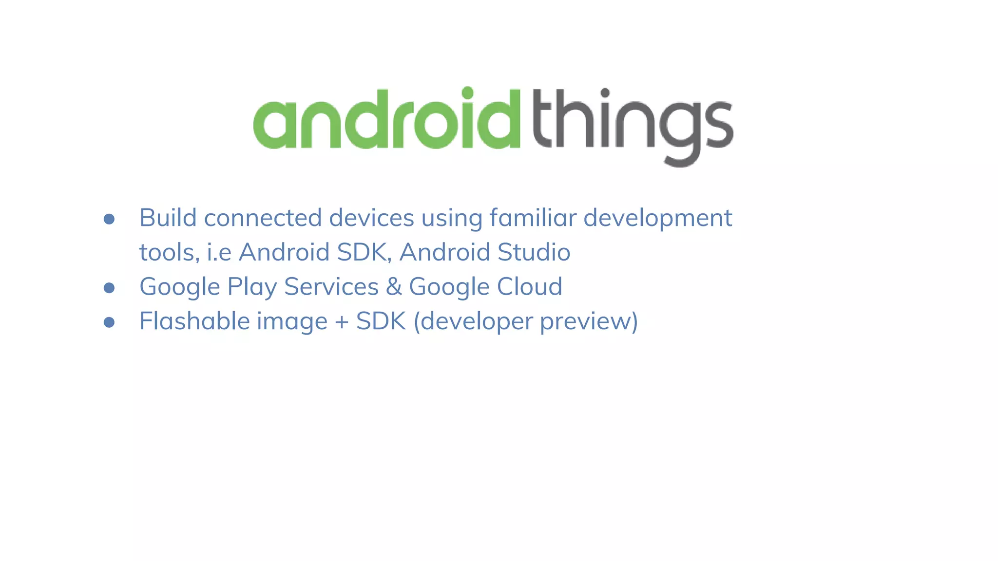 ● Build connected devices using familiar development
tools, i.e Android SDK, Android Studio
● Google Play Services & Google Cloud
● Flashable image + SDK (developer preview)
 