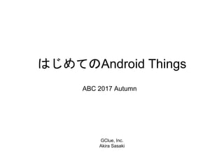 はじめてのAndroid Things
GClue, Inc.
Akira Sasaki
ABC 2017 Autumn
 