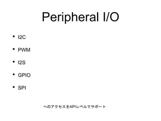 Peripheral I/O
• I2C
• PWM
• I2S
• GPIO
• SPI
へのアクセスをAPIレベルでサポート
 