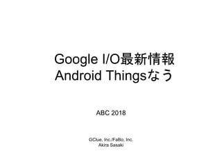 Google I/O最新情報
Android Thingsなう
GClue, Inc./FaBo, Inc.
Akira Sasaki
ABC 2018
 