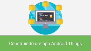 Construindo um app Android Things
 