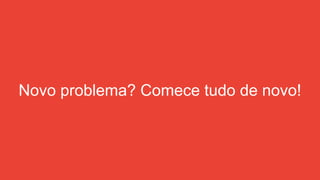 Novo problema? Comece tudo de novo!
 