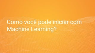 Como você pode iniciar com
Machine Learning?
 