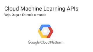Cloud Machine Learning APIs
Veja, Ouça e Entenda o mundo
 