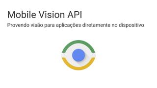 Mobile Vision API
Provendo visão para aplicações diretamente no dispositivo
 