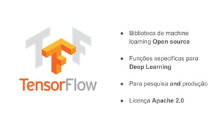 ● Biblioteca de machine
learning Open source
● Funções especificas para
Deep Learning
● Para pesquisa and produção
● Licença Apache 2.0
 