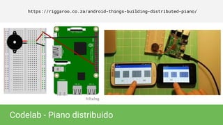 https://riggaroo.co.za/android-things-building-distributed-piano/
Codelab - Piano distribuido
 