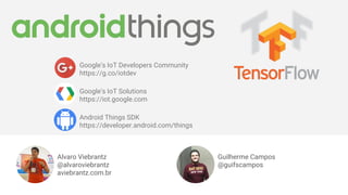 Google's IoT Developers Community
https://g.co/iotdev
Google's IoT Solutions
https://iot.google.com
Android Things SDK
https://developer.android.com/things
Alvaro Viebrantz
@alvaroviebrantz
aviebrantz.com.br
Guilherme Campos
@guifscampos
 