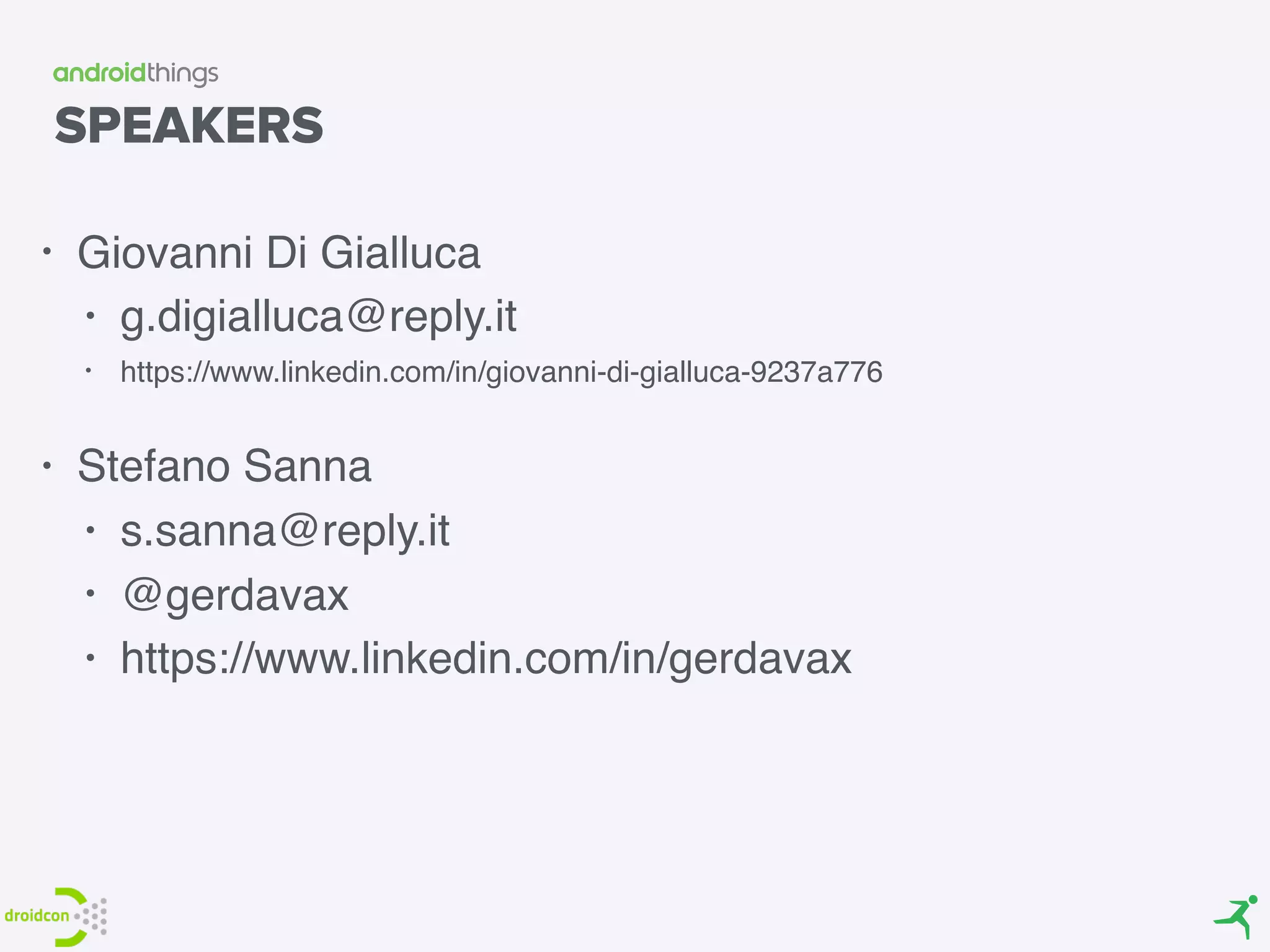 SPEAKERS
• Giovanni Di Gialluca
• g.digialluca@reply.it
• https://www.linkedin.com/in/giovanni-di-gialluca-9237a776 
• Stefano Sanna
• s.sanna@reply.it
• @gerdavax
• https://www.linkedin.com/in/gerdavax
 