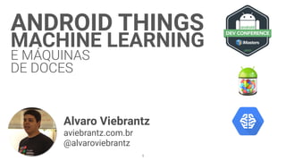 ANDROID THINGS
MACHINE LEARNING
E MÁQUINAS
DE DOCES
Alvaro Viebrantz
aviebrantz.com.br
@alvaroviebrantz
1
 