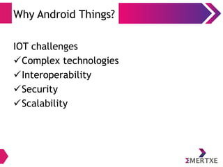 Why Android Things?
IOT challenges
Complex technologies
Interoperability
Security
Scalability
 