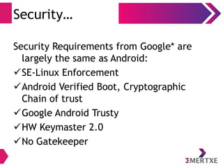 Security…
Security Requirements from Google* are
largely the same as Android:
SE-Linux Enforcement
Android Verified Boot, Cryptographic
Chain of trust
Google Android Trusty
HW Keymaster 2.0
No Gatekeeper
 