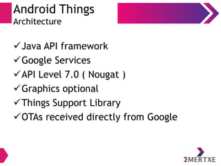 Android Things
Architecture
Java API framework
Google Services
API Level 7.0 ( Nougat )
Graphics optional
Things Support Library
OTAs received directly from Google
 