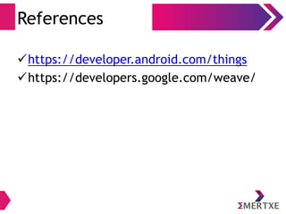 References
https://developer.android.com/things
https://developers.google.com/weave/
 