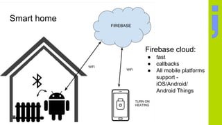 Smart home
Firebase cloud:
● fast
● callbacks
● All mobile platforms
support -
iOS/Android/
Android Things
 