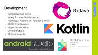 Development
- Steep learning curve
(easy for a mobile-developer)
- Use usual Android UI, libraries & tools
- Kotlin / RxJava etc.
- Apps developed in
Android Studio
- Built-in security
 