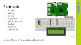 Peripherals
- Buttons
- Motors
- Display
- Keyboards
- Matrix keyboards
- Diodes
- Switches
- Other DOM
Android Things IoT examples on GitHub - link
 