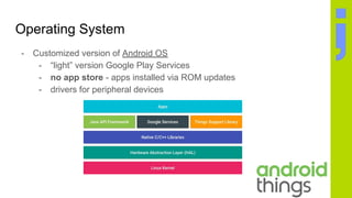 Operating System
- Customized version of Android OS
- “light” version Google Play Services
- no app store - apps installed via ROM updates
- drivers for peripheral devices
 
