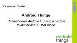 Operating System
Android Things
Thinned down Android OS with a custom
launcher and KIOSK mode
 
