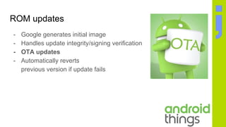 ROM updates
- Google generates initial image
- Handles update integrity/signing verification
- OTA updates
- Automatically reverts
previous version if update fails
 