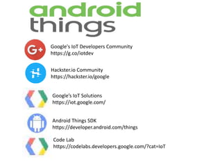 Google's IoT Developers Community
https://g.co/iotdev
Hackster.io Community
https://hackster.io/google
Android Things SDK
https://developer.android.com/things
Google’s IoT Solutions
https://iot.google.com/
Code Lab
https://codelabs.developers.google.com/?cat=IoT
 