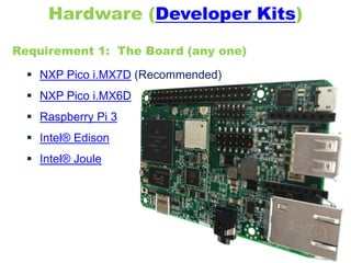 Requirement 1: The Board (any one)
Hardware (Developer Kits)
 NXP Pico i.MX7D (Recommended)
 NXP Pico i.MX6D
 Raspberry Pi 3
 Intel® Edison
 Intel® Joule
 