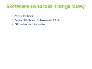  Android Studio 3.0
 Android SDK Platform Tools (version 25.0.3 +)
 ADB tool command line terminal
Software (Android Things SDK)
 