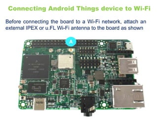 Connecting Android Things device to Wi-Fi
Before connecting the board to a Wi-Fi network, attach an
external IPEX or u.FL Wi-Fi antenna to the board as shown
 