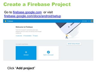Create a Firebase Project
Go to firebase.google.com or visit
firebase.google.com/docs/android/setup
Click “Add project”
 